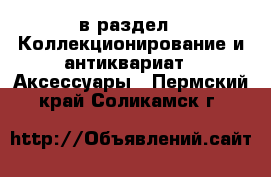  в раздел : Коллекционирование и антиквариат » Аксессуары . Пермский край,Соликамск г.